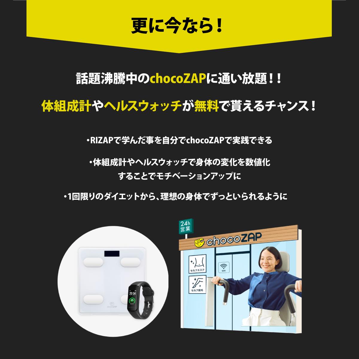 更に今なら！話題沸騰中のchocoZAP（チョコザップ）に通い放題！！体組成計やヘルスウォッチが無料でもらえるチャンス！RIZAPで学んだ事を自分でチョコザップで実践できる。体組成計やヘルスウォッチで身体の変化を数値化することでモチベーションアップに。1回限りのダイエットから、理想の身体でずっといられるように。